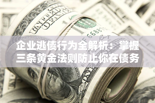 北京企业逃债行为全解析：掌握三条黄金法则防止你在债务乱局中“踩雷”