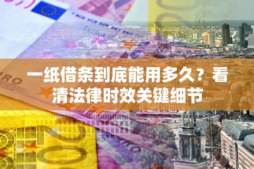 北京一纸借条到底能用多久？看清法律时效关键细节
