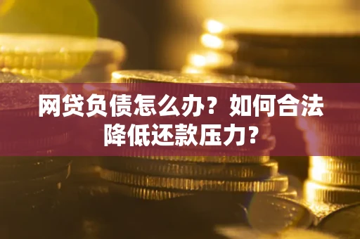 北京网贷负债怎么办？如何合法降低还款压力？