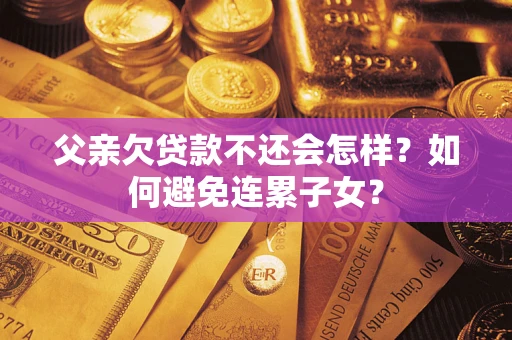 北京父亲欠贷款不还会怎样？如何避免连累子女？