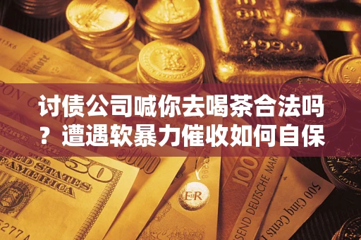 北京讨债公司喊你去喝茶合法吗？遭遇软暴力催收如何自保？