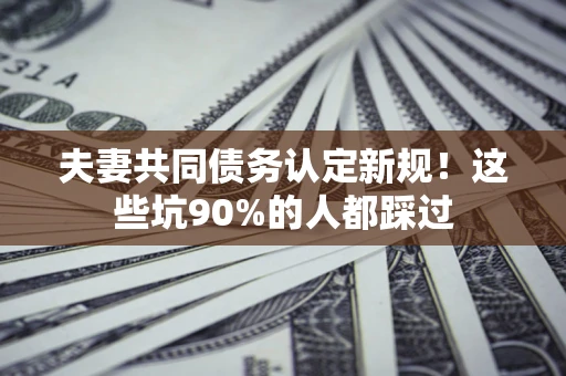 北京夫妻共同债务认定新规！这些坑90%的人都踩过
