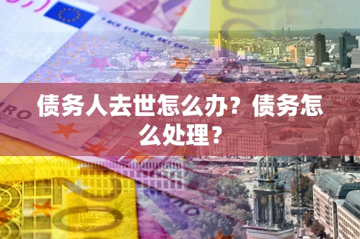 北京债务人去世怎么办？债务怎么处理？