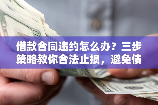 北京借款合同违约怎么办？三步策略教你合法止损，避免债务危机升级