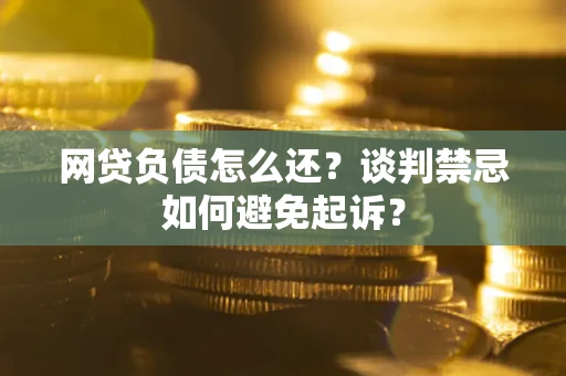 北京网贷负债怎么还？谈判禁忌如何避免起诉？
