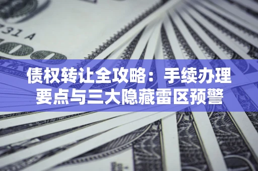 北京债权转让全攻略：手续办理要点与三大隐藏雷区预警