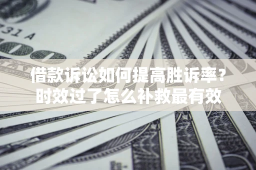 北京借款诉讼如何提高胜诉率？时效过了怎么补救最有效