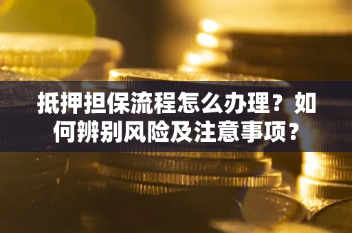 北京抵押担保流程怎么办理？如何辨别风险及注意事项？