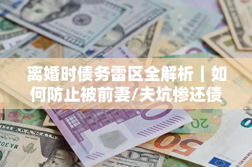 北京离婚时债务雷区全解析｜如何防止被前妻/夫坑惨还债？