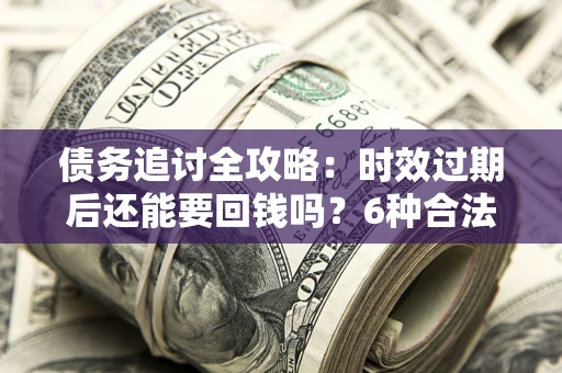 北京债务追讨全攻略：时效过期后还能要回钱吗？6种合法手段助你维权