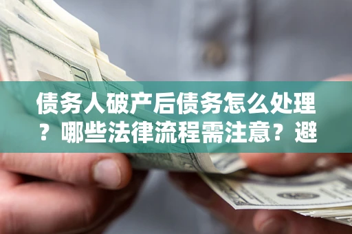 北京债务人破产后债务怎么处理？哪些法律流程需注意？避免踩坑指南