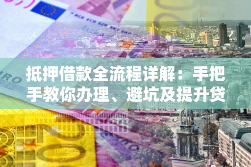 北京抵押借款全流程详解：手把手教你办理、避坑及提升贷款额度