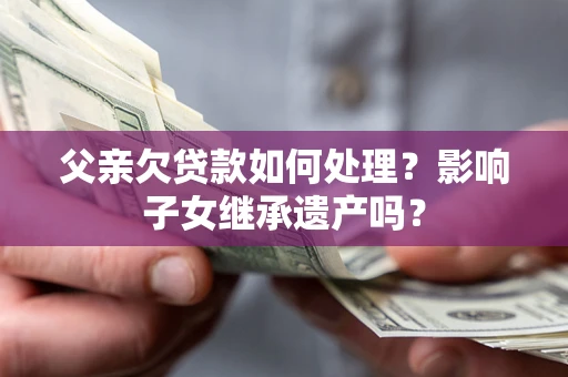 北京父亲欠贷款如何处理?影响子女继承遗产吗? 北京父亲欠贷款如何处理?影响子女继承遗产吗?