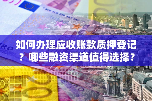 北京如何办理应收账款质押登记？哪些融资渠道值得选择？
