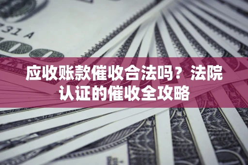 北京应收账款催收合法吗？法院认证的催收全攻略