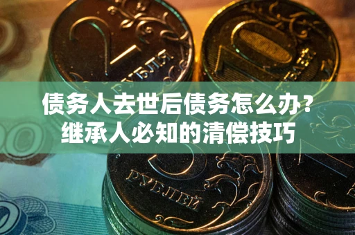 北京债务人去世后债务怎么办？继承人必知的清偿技巧