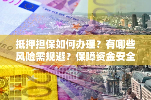 北京抵押担保如何办理？有哪些风险需规避？保障资金安全