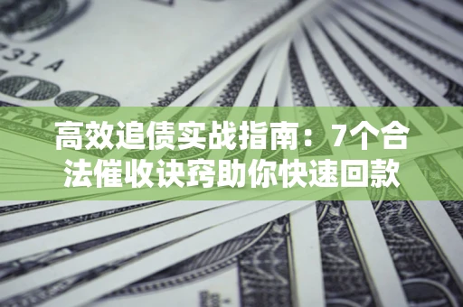 北京高效追债实战指南：7个合法催收诀窍助你快速回款
