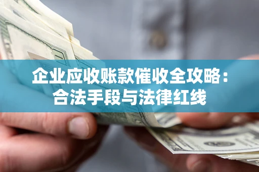 北京企业应收账款催收全攻略：合法手段与法律红线