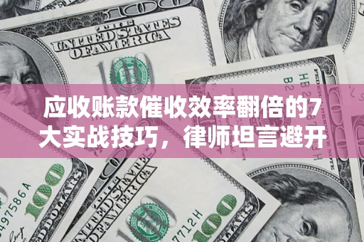 北京应收账款催收效率翻倍的7大实战技巧，律师坦言避开这些法律雷区最关键