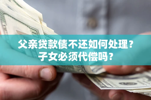北京父亲贷款债不还如何处理？子女必须代偿吗？