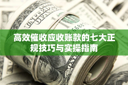 北京高效催收应收账款的七大正规技巧与实操指南