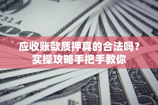 北京应收账款质押真的合法吗？实操攻略手把手教你