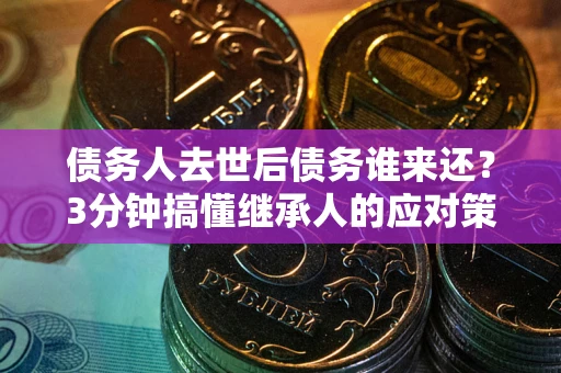 北京债务人去世后债务谁来还？3分钟搞懂继承人的应对策略