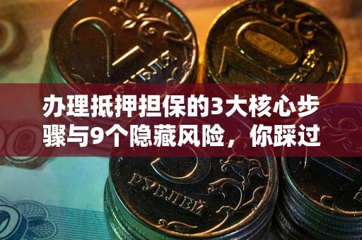 北京办理抵押担保的3大核心步骤与9个隐藏风险，你踩过哪个坑？
