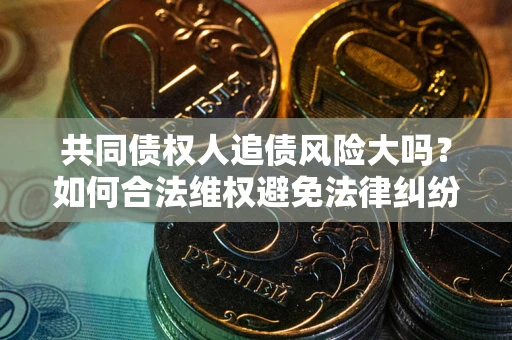 北京共同债权人追债风险大吗?如何合法维权避免法律纠纷? 北京共同债权人追债风险大吗?如何合法维权避免法律纠纷?