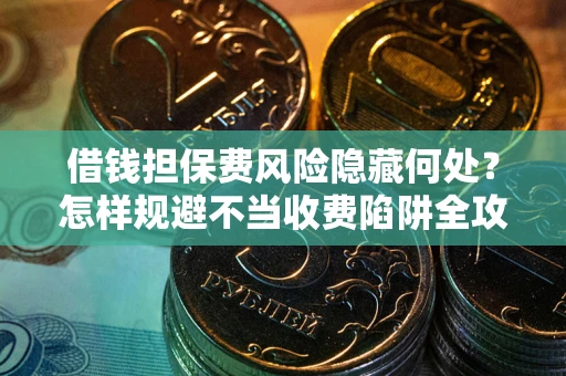 北京借钱担保费风险隐藏何处？怎样规避不当收费陷阱全攻略！