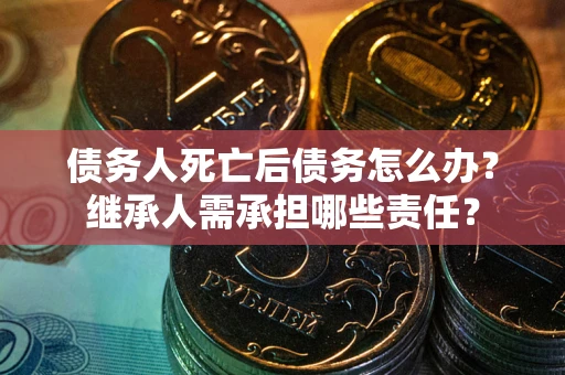 北京债务人死亡后债务怎么办？继承人需承担哪些责任？