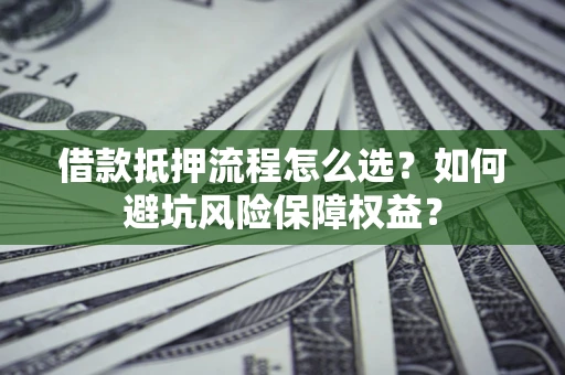 北京借款抵押流程怎么选？如何避坑风险保障权益？
