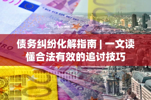 北京债务纠纷化解指南 | 一文读懂合法有效的追讨技巧