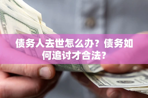 北京债务人去世怎么办？债务如何追讨才合法？
