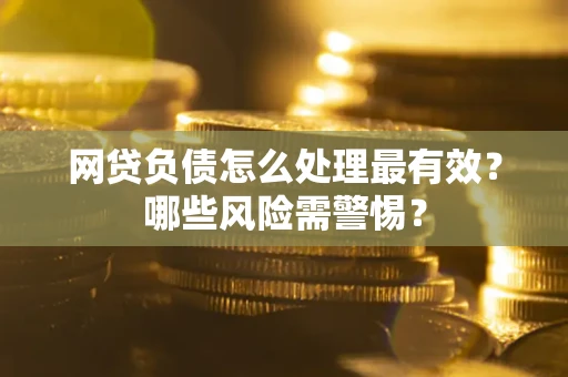 北京网贷负债怎么处理最有效？哪些风险需警惕？