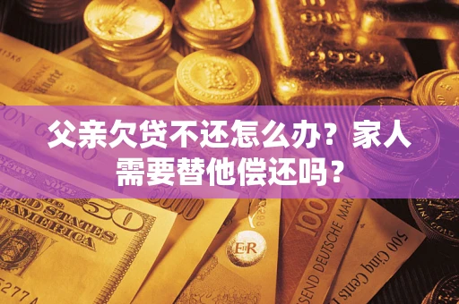 北京父亲欠贷不还怎么办？家人需要替他偿还吗？