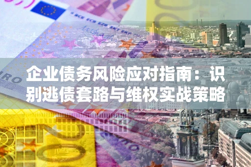 北京企业债务风险应对指南：识别逃债套路与维权实战策略