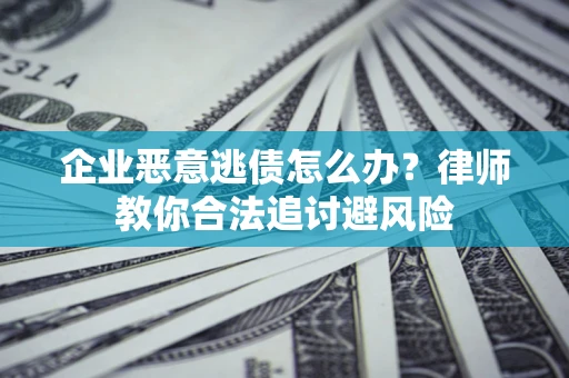 北京企业恶意逃债怎么办？律师教你合法追讨避风险