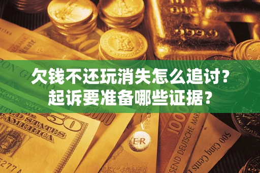 北京欠钱不还玩消失怎么追讨？起诉要准备哪些证据？