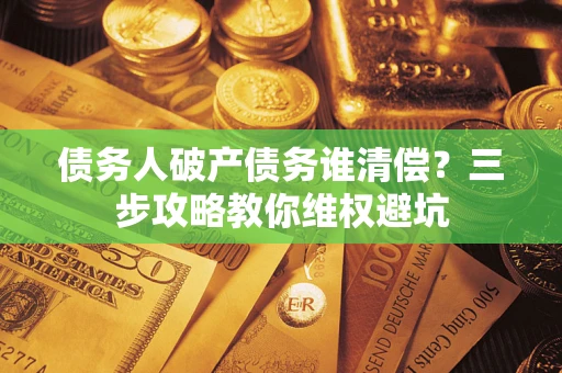 北京债务人破产债务谁清偿?三步攻略教你维权避坑 北京债务人破产债务谁清偿?三步攻略教你维权避坑