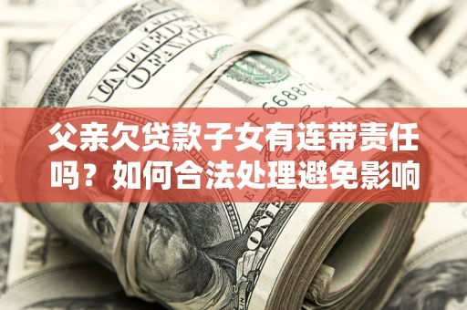北京父亲欠贷款子女有连带责任吗？如何合法处理避免影响？
