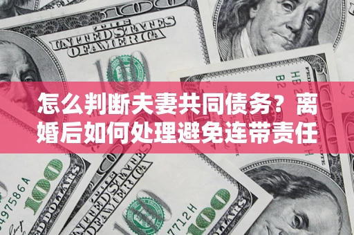 北京怎么判断夫妻共同债务？离婚后如何处理避免连带责任？