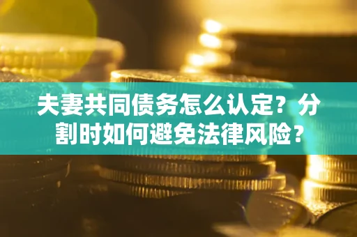 北京夫妻共同债务怎么认定？分割时如何避免法律风险？