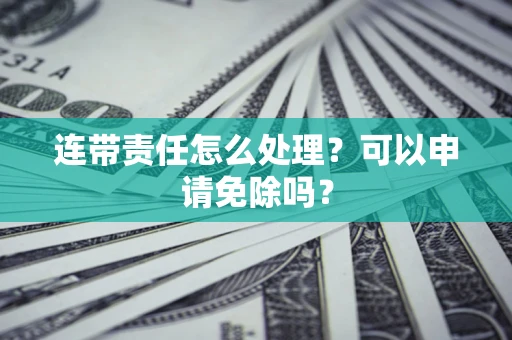 北京连带责任怎么处理？可以申请免除吗？