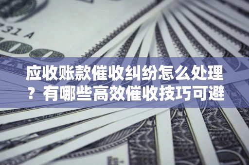 北京应收账款催收纠纷怎么处理？有哪些高效催收技巧可避免坏账？