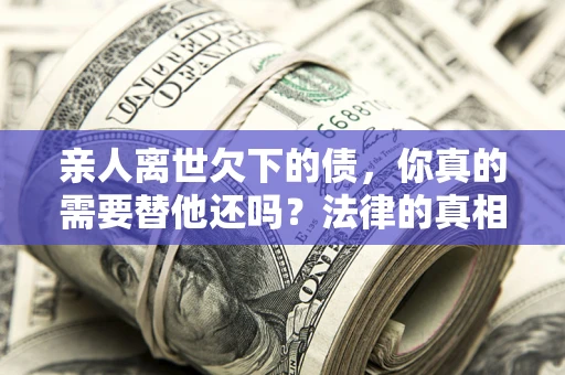 北京亲人离世欠下的债，你真的需要替他还吗？法律的真相或许与你想的不一样