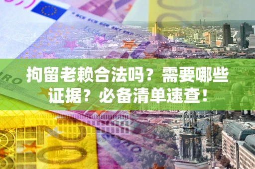 北京拘留老赖合法吗？需要哪些证据？必备清单速查！
