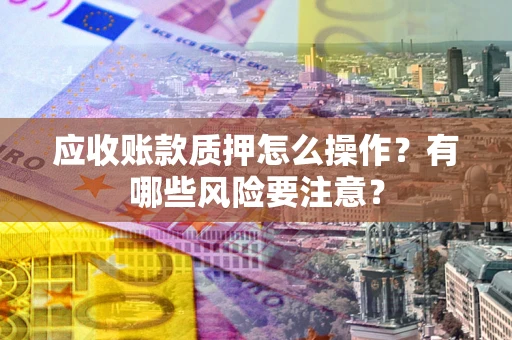 北京应收账款质押怎么操作？有哪些风险要注意？